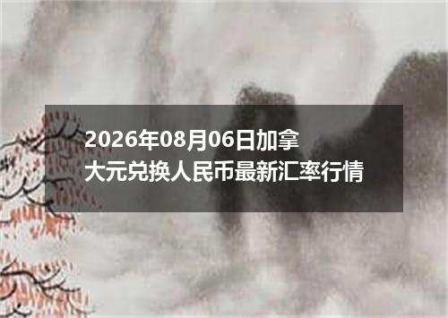 2026年08月06日加拿大元兑换人民币最新汇率行情