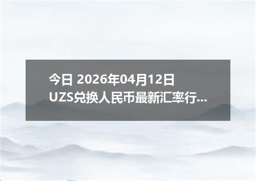 今日 2026年04月12日 UZS兑换人民币最新汇率行情