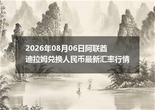 2026年08月06日阿联酋迪拉姆兑换人民币最新汇率行情