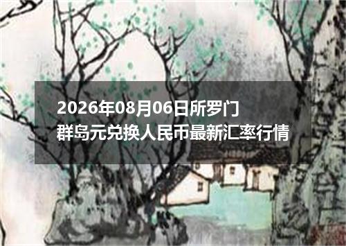 2026年08月06日所罗门群岛元兑换人民币最新汇率行情