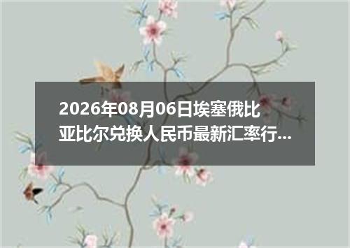 2026年08月06日埃塞俄比亚比尔兑换人民币最新汇率行情