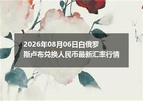 2026年08月06日白俄罗斯卢布兑换人民币最新汇率行情