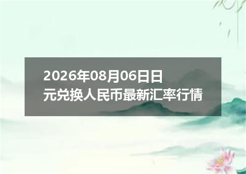 2026年08月06日日元兑换人民币最新汇率行情