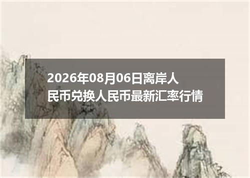 2026年08月06日离岸人民币兑换人民币最新汇率行情