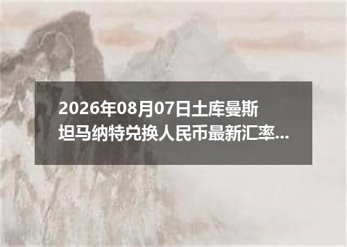2026年08月07日土库曼斯坦马纳特兑换人民币最新汇率行情
