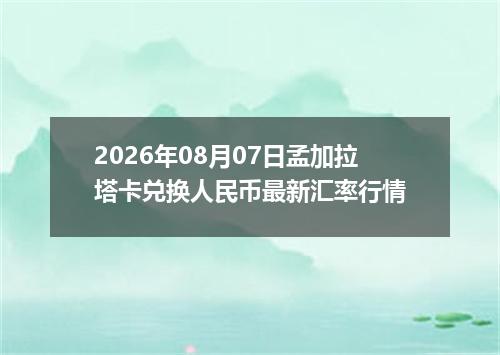 2026年08月07日孟加拉塔卡兑换人民币最新汇率行情