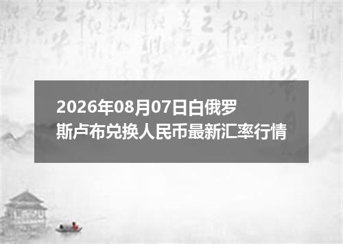 2026年08月07日白俄罗斯卢布兑换人民币最新汇率行情
