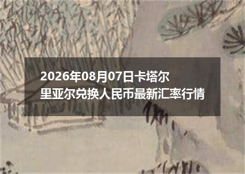 2026年08月07日卡塔尔里亚尔兑换人民币最新汇率行情