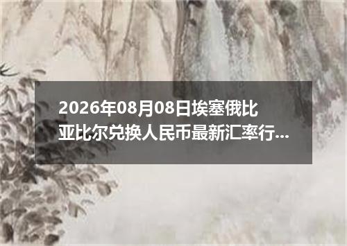 2026年08月08日埃塞俄比亚比尔兑换人民币最新汇率行情