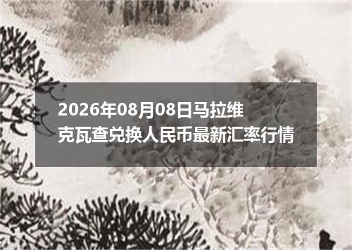 2026年08月08日马拉维克瓦查兑换人民币最新汇率行情