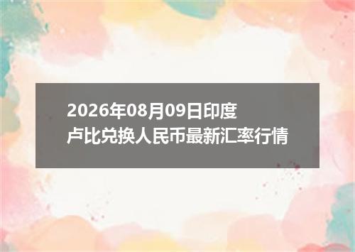 2026年08月09日印度卢比兑换人民币最新汇率行情