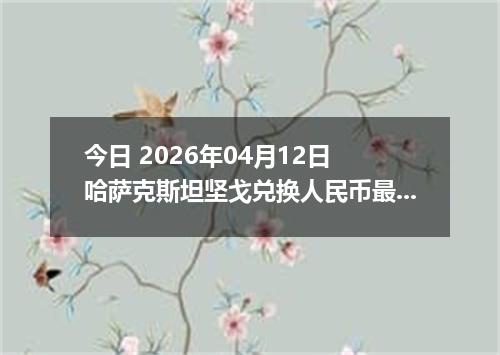 今日 2026年04月12日 哈萨克斯坦坚戈兑换人民币最新汇率行情