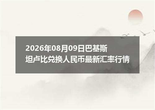 2026年08月09日巴基斯坦卢比兑换人民币最新汇率行情