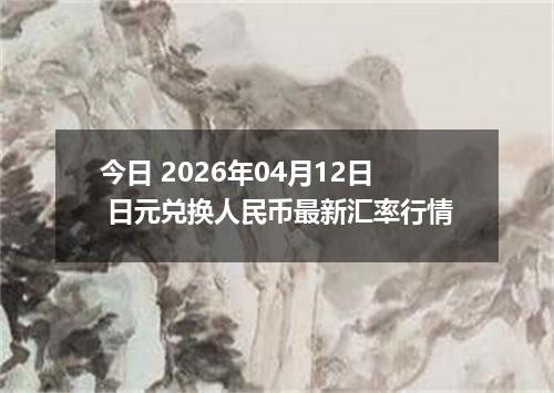 今日 2026年04月12日 日元兑换人民币最新汇率行情