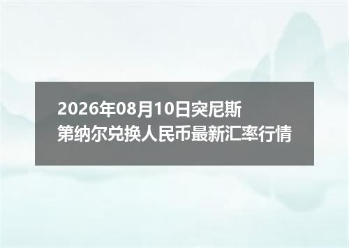 2026年08月10日突尼斯第纳尔兑换人民币最新汇率行情