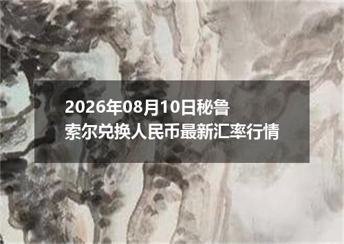 2026年08月10日秘鲁索尔兑换人民币最新汇率行情