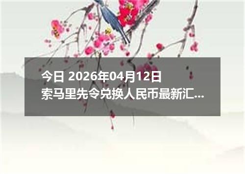 今日 2026年04月12日 索马里先令兑换人民币最新汇率行情