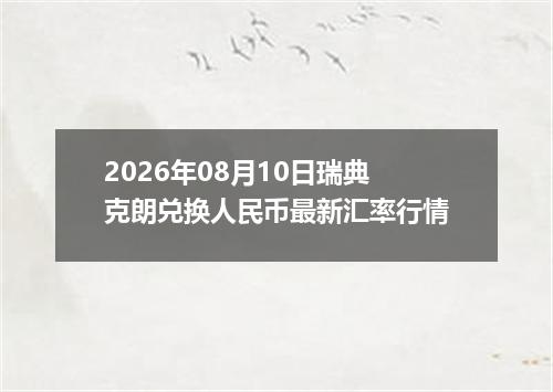 2026年08月10日瑞典克朗兑换人民币最新汇率行情