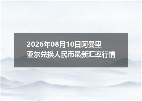 2026年08月10日阿曼里亚尔兑换人民币最新汇率行情