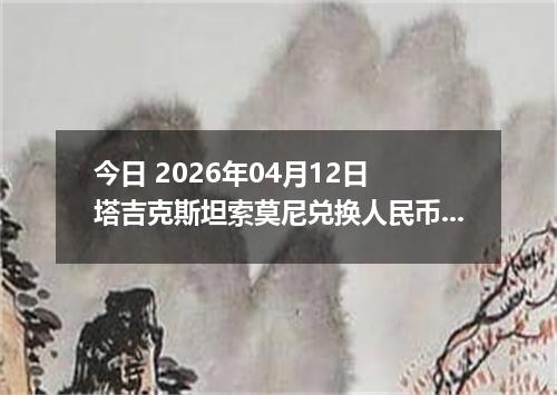 今日 2026年04月12日 塔吉克斯坦索莫尼兑换人民币最新汇率行情