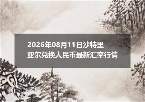 2026年08月11日沙特里亚尔兑换人民币最新汇率行情