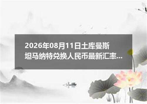 2026年08月11日土库曼斯坦马纳特兑换人民币最新汇率行情