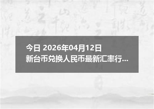 今日 2026年04月12日 新台币兑换人民币最新汇率行情