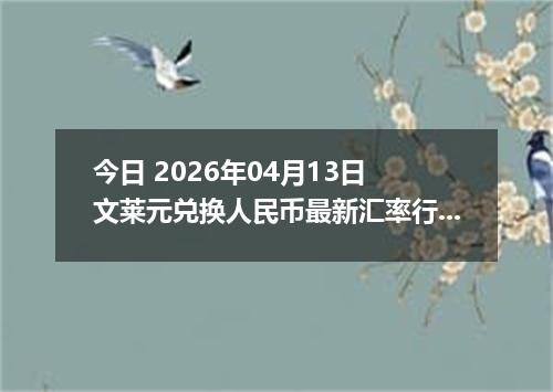 今日 2026年04月13日 文莱元兑换人民币最新汇率行情