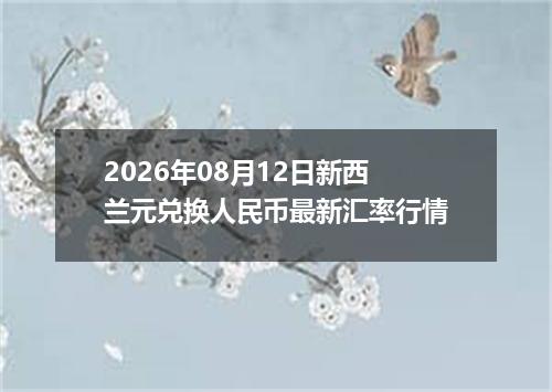 2026年08月12日新西兰元兑换人民币最新汇率行情