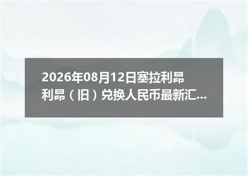 2026年08月12日塞拉利昂利昂（旧）兑换人民币最新汇率行情
