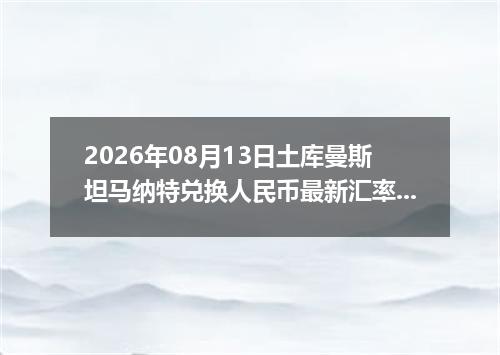 2026年08月13日土库曼斯坦马纳特兑换人民币最新汇率行情
