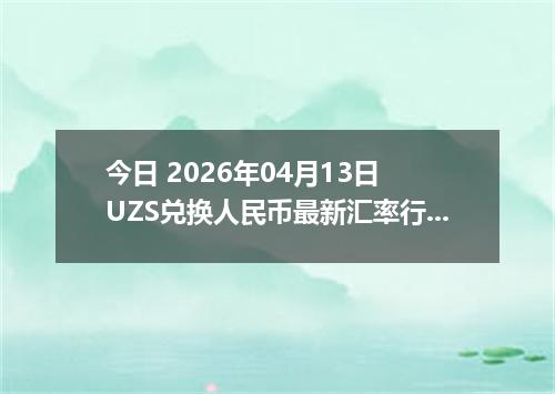 今日 2026年04月13日 UZS兑换人民币最新汇率行情