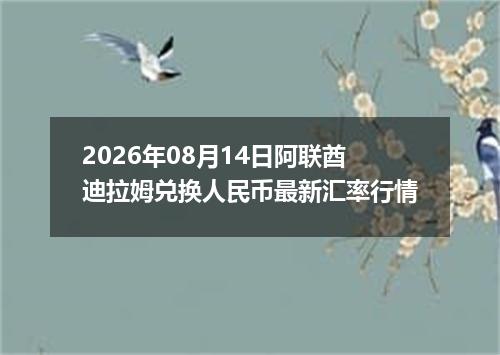 2026年08月14日阿联酋迪拉姆兑换人民币最新汇率行情