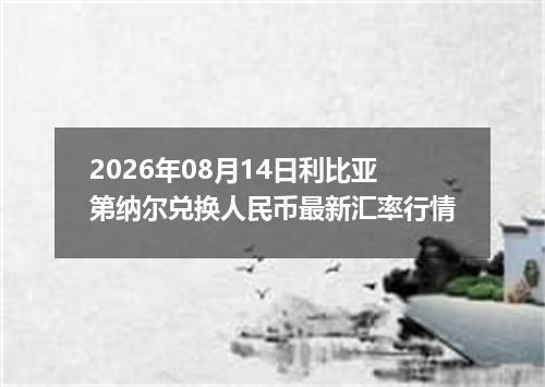 2026年08月14日利比亚第纳尔兑换人民币最新汇率行情