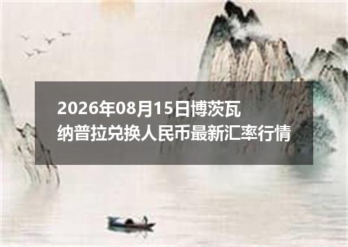 2026年08月15日博茨瓦纳普拉兑换人民币最新汇率行情