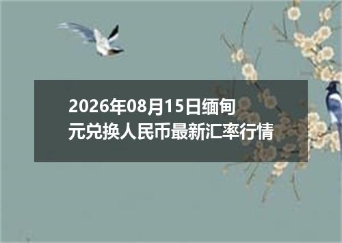 2026年08月15日缅甸元兑换人民币最新汇率行情