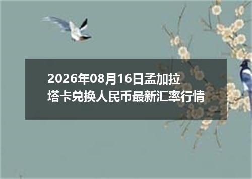 2026年08月16日孟加拉塔卡兑换人民币最新汇率行情