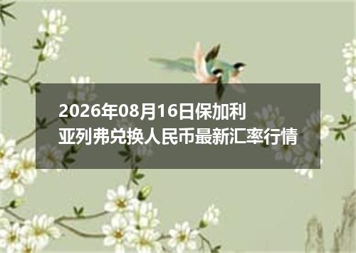 2026年08月16日保加利亚列弗兑换人民币最新汇率行情