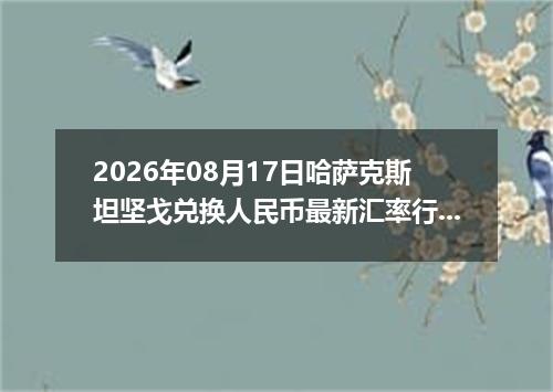 2026年08月17日哈萨克斯坦坚戈兑换人民币最新汇率行情