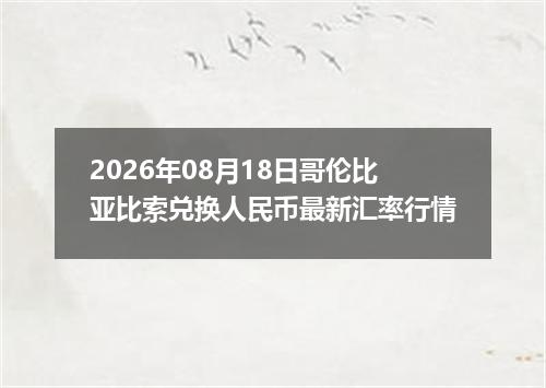 2026年08月18日哥伦比亚比索兑换人民币最新汇率行情