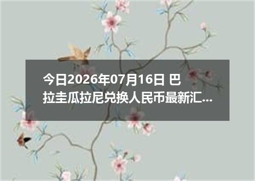 今日2026年07月16日 巴拉圭瓜拉尼兑换人民币最新汇率行情