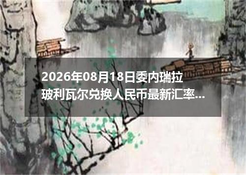 2026年08月18日委内瑞拉玻利瓦尔兑换人民币最新汇率行情