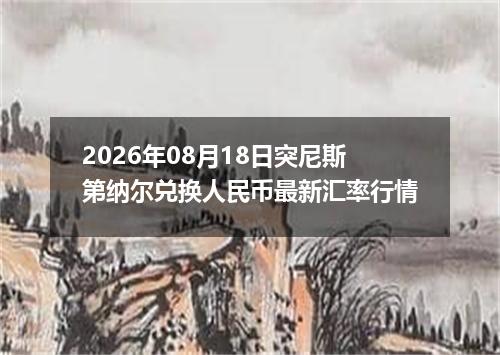 2026年08月18日突尼斯第纳尔兑换人民币最新汇率行情