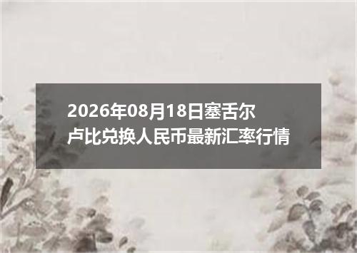2026年08月18日塞舌尔卢比兑换人民币最新汇率行情