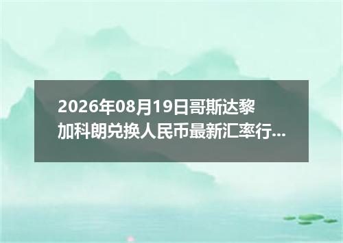 2026年08月19日哥斯达黎加科朗兑换人民币最新汇率行情