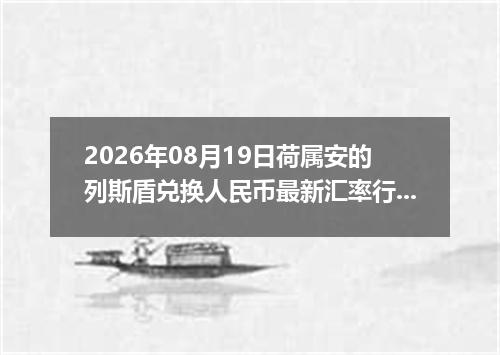 2026年08月19日荷属安的列斯盾兑换人民币最新汇率行情