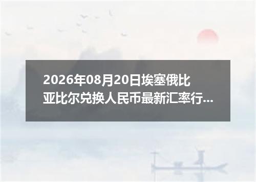 2026年08月20日埃塞俄比亚比尔兑换人民币最新汇率行情