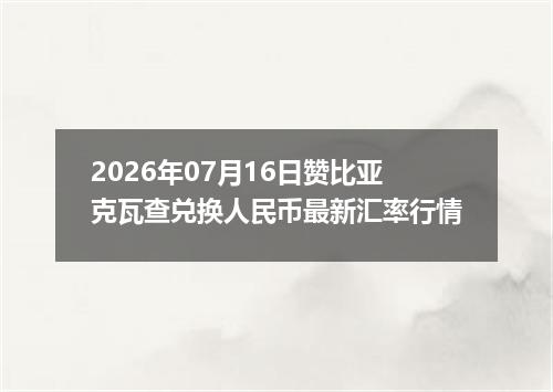 2026年07月16日赞比亚克瓦查兑换人民币最新汇率行情