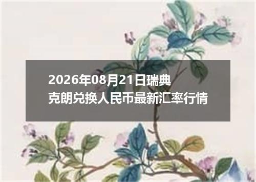 2026年08月21日瑞典克朗兑换人民币最新汇率行情