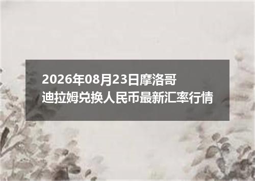 2026年08月23日摩洛哥迪拉姆兑换人民币最新汇率行情